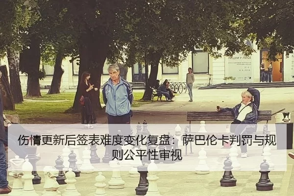 伤情更新后签表难度变化复盘：萨巴伦卡判罚与规则公平性审视